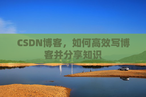 CSDN博客,如何高效写博客并分享知识